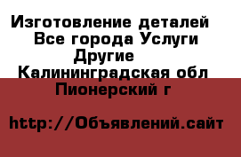 Изготовление деталей.  - Все города Услуги » Другие   . Калининградская обл.,Пионерский г.